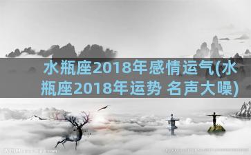 水瓶座2018年感情运气(水瓶座2018年运势 名声大噪)